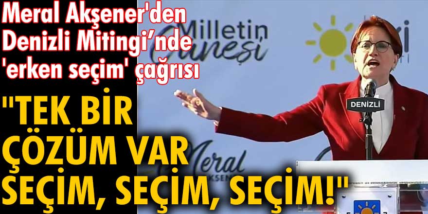 Meral Akşener'den Denizli Mitingi’nde 'erken seçim' çağrısı