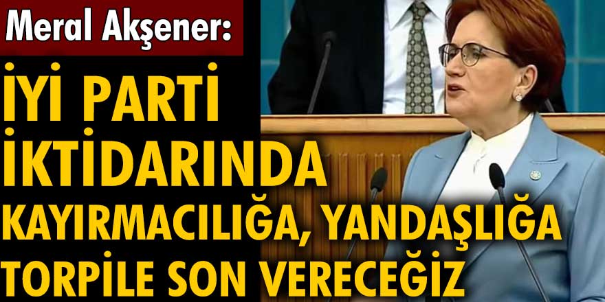 Meral Akşener: İYİ Parti iktidarında kayırmacılığa, yandaşlığa, torpile son vereceğiz