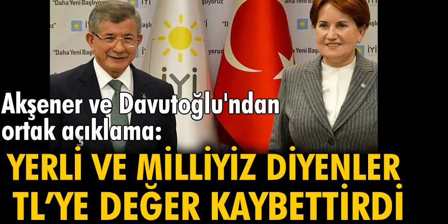 Akşener ile Davutoğlu'ndan ortak açıklama: Yerli ve milliyiz diyenler Türk Lirası'na değer kaybettirdi