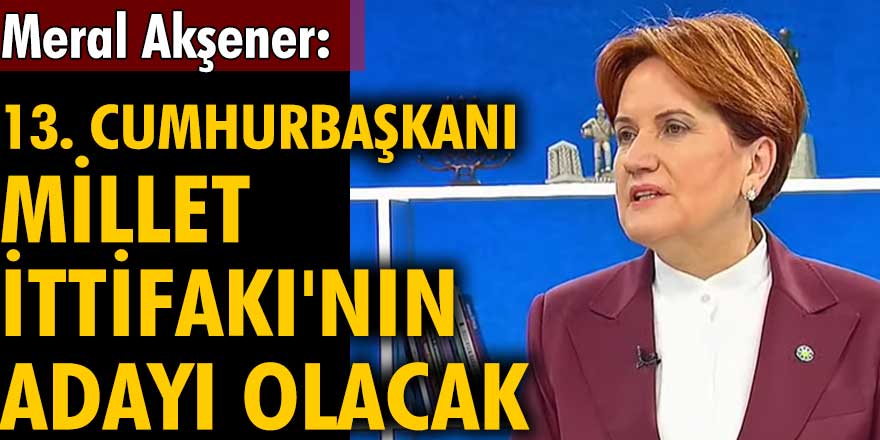 Meral Akşener: 13. Cumhurbaşkanı Millet İttifakı'nın adayı olacak