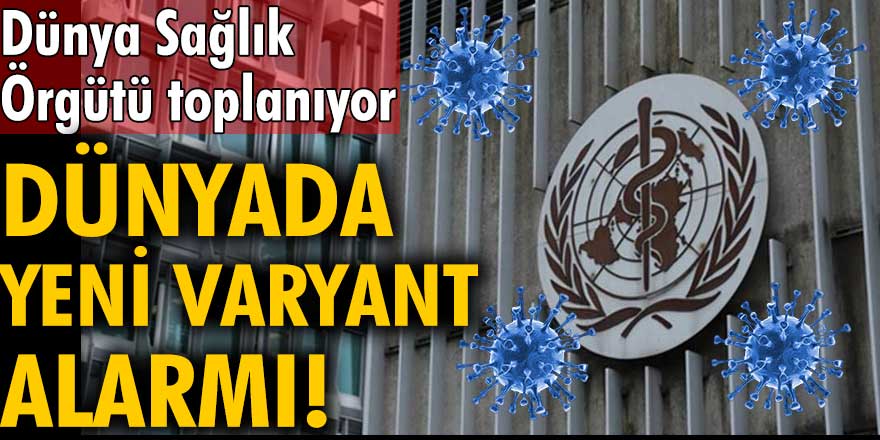 Dünyada yeni varyant alarmı! Dünya Sağlık Örgütü toplanıyor