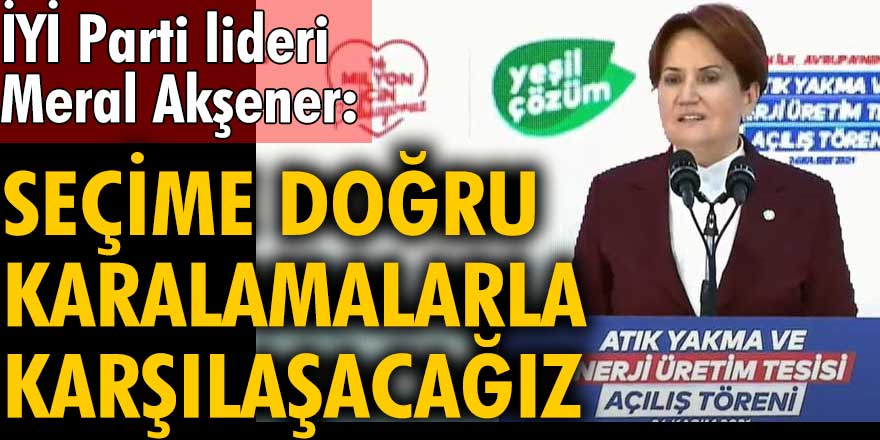 Meral Akşener: Seçime doğru karalamalarla karşılaşacağız