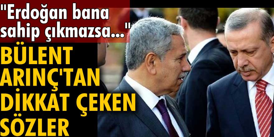 Bülent Arınç'tan dikkat çeken sözler: Erdoğan bana sahip çıkmazsa...