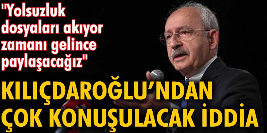 Kemal Kılıçdaroğlu: Yolsuzluk dosyaları akıyor zamanı gelince paylaşacağız