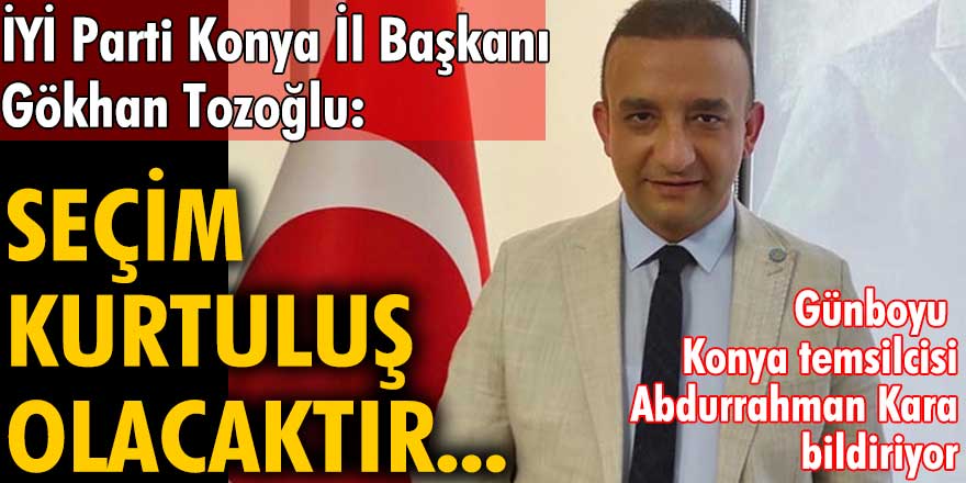 İYİ Parti Konya İl Başkanı Gökhan Tozoğlu: Seçim kurtuluș olacaktır... 