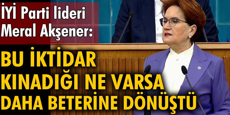İYİ Parti lideri Meral Akşener: Bu iktidar, kınadığı ne varsa, daha beterine dönüştü