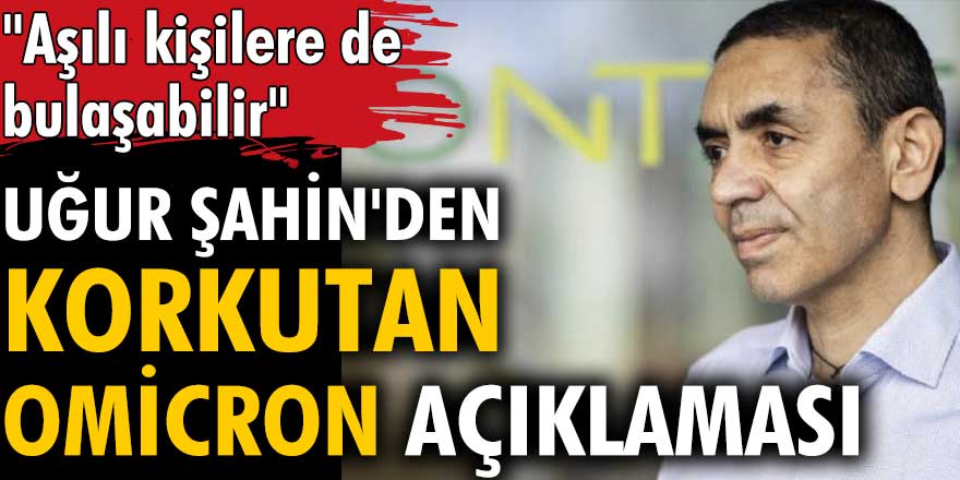 Uğur Şahin'den korkutan Omicron açıklaması: Aşılı kişilere de bulaşabilir