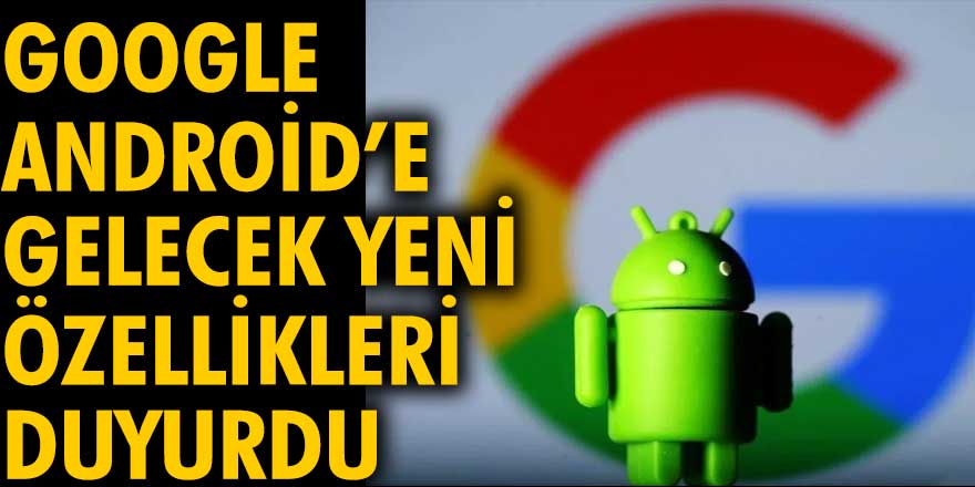 Google, Android’e gelecek yeni özellikleri duyurdu