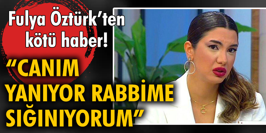 Fulya Öztürk’ten kötü haber! "Canım yanıyor, Rabbime sığınıyorum"