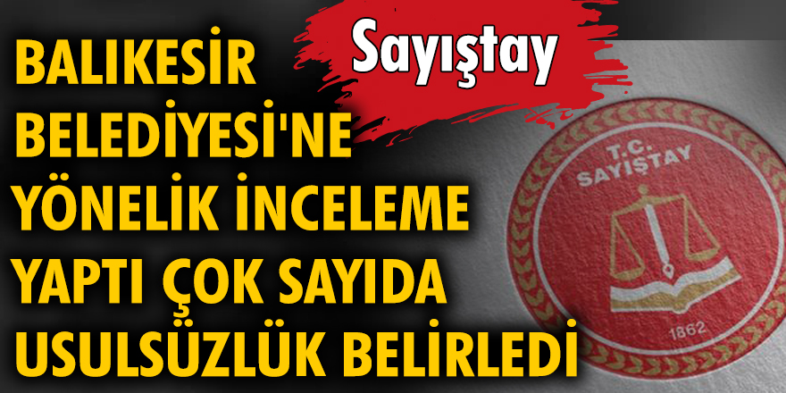 Sayıştay, Balıkesir Belediyesi'ne yönelik inceleme yaptı çok sayıda usulsüzlük belirledi