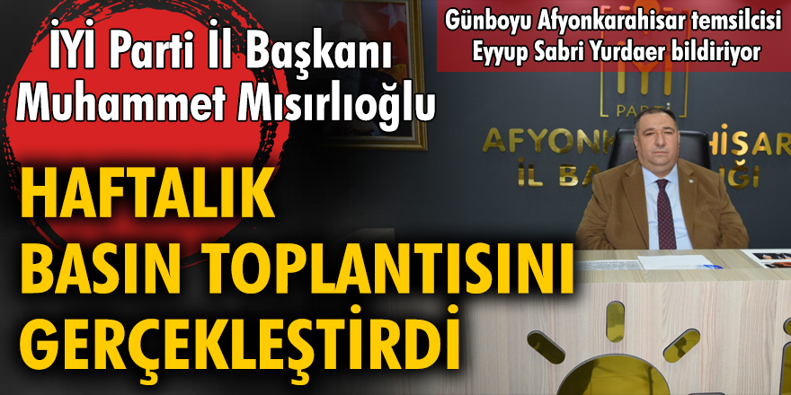 İYİ Parti İl Başkanı Muhammet Mısırlıoğlu haftalık basın toplantısı gerçekleştirdi
