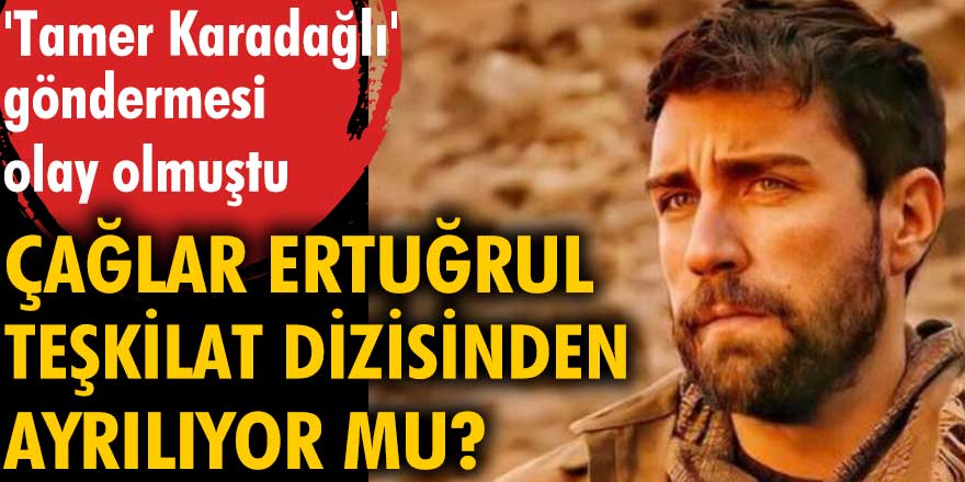 'Tamer Karadağlı' göndermesi olay olmuştu. Çağlar Ertuğrul Teşkilat dizisinden ayrılıyor mu?