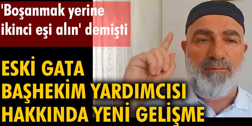 'Boşanmak yerine ikinci eşi alın' demişti. Eski GATA Başhekim Yardımcısı hakkında yeni gelişme