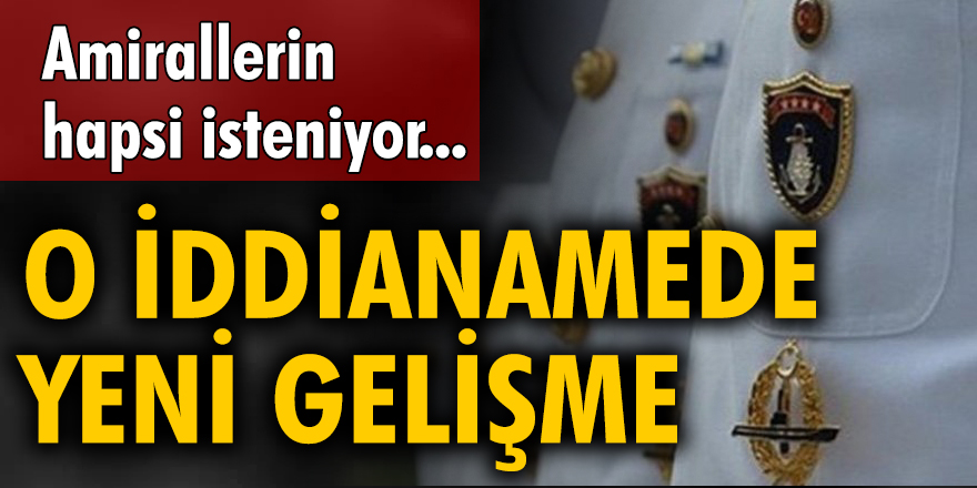 Emekli amirallerin hapsinin istendiği iddianamede yeni gelişme