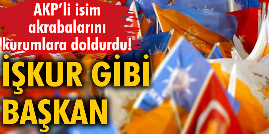 İŞKUR gibi Başkan! AKP'li isim akrabalarını kurumlara doldurdu