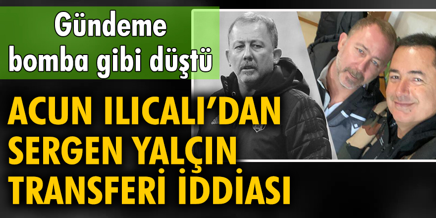 Acun Ilıcalı'dan Sergen Yalçın transferi iddiası