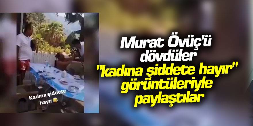 Murat Övüç'ü dövdüler, "kadına şiddete hayır" görüntüleriyle paylaştılar