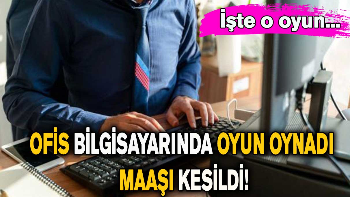 Ofis bilgisayarında oyun oynadı, maaşı kesildi!