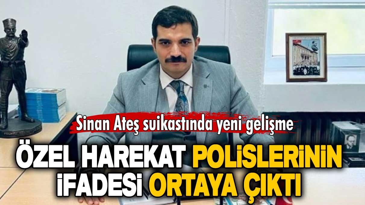 Sinan Ateş suikastında özel harekat polislerinin ifadesi ortaya çıktı