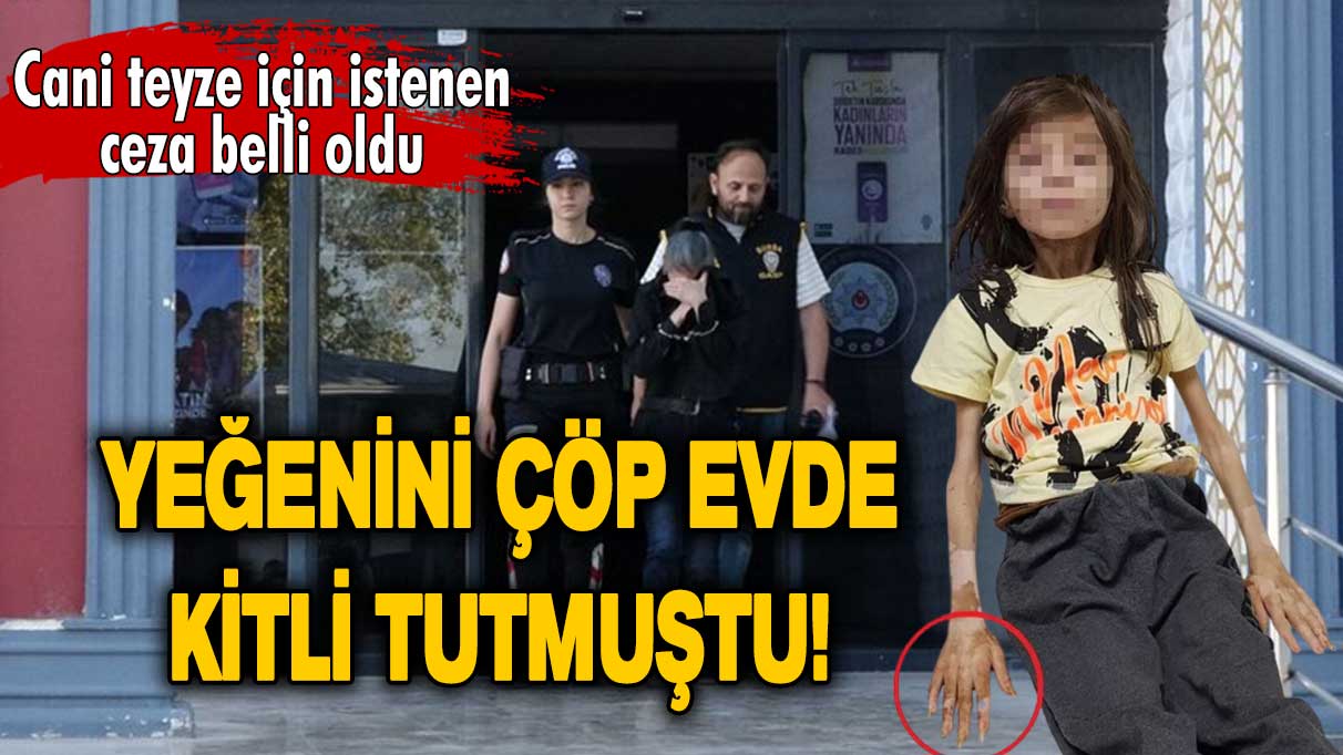 Yeğenini çöp evde kitli tutan teyzeye 27 yıl hapis cezası talebi!