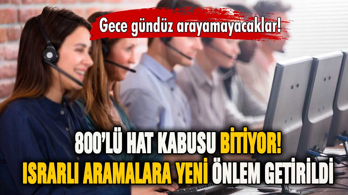 800'lü hat kabusu bitiyor! Artık her gün arayamayacaklar!