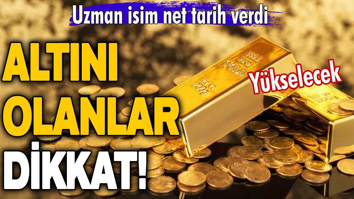 Altını olanlar dikkat! Uzman isim net tarih verdi: Yükselecek