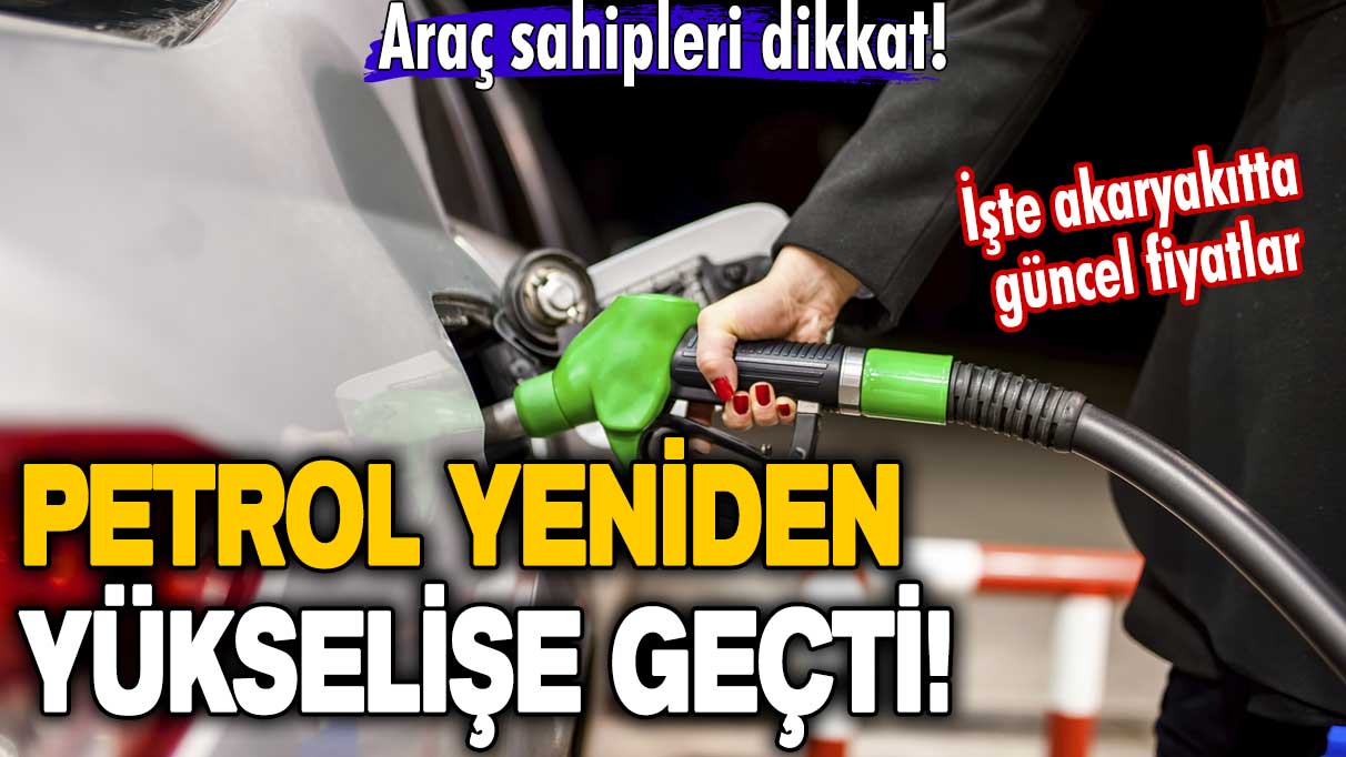 Araç sahipleri dikkat! Petrol yeniden yükselişe geçti! İşte akaryakıtta güncel fiyatlar