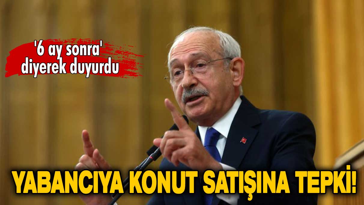 6 ay sonra' diyerek duyurdu: Kılıçdaroğlu’ndan yabancıya konut satışına tepki!