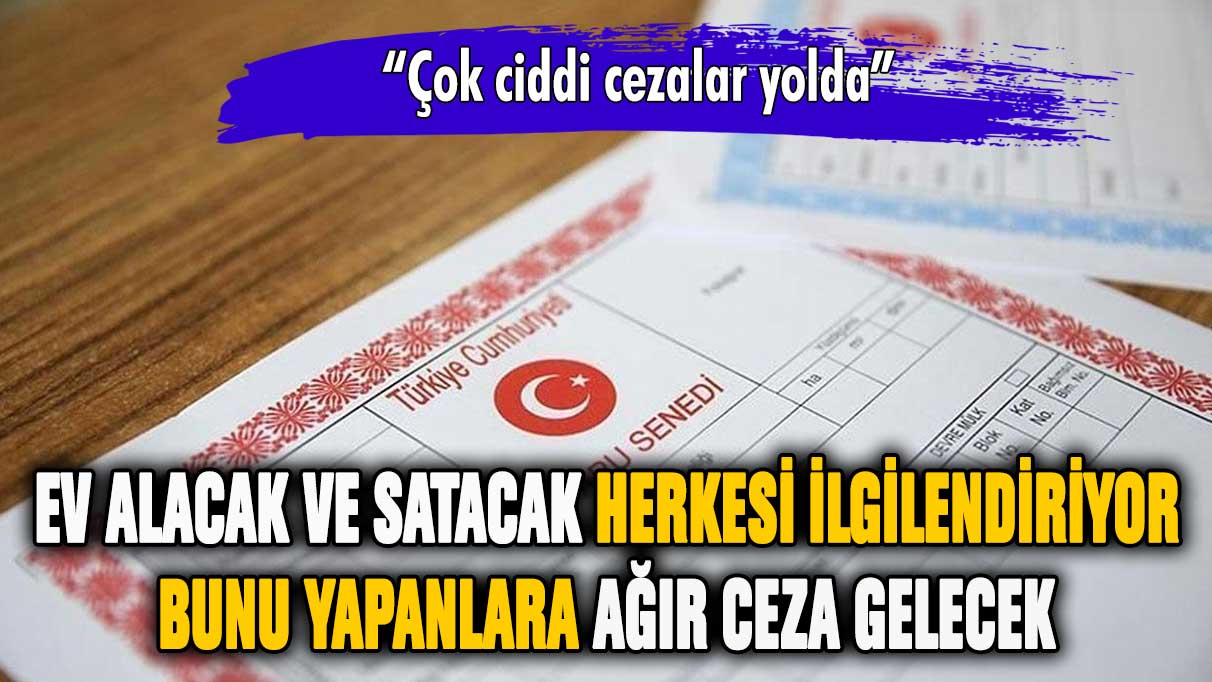 Ev alacak ve satacaklar dikkat! Çok ağır cezalar yiyebilirsiniz