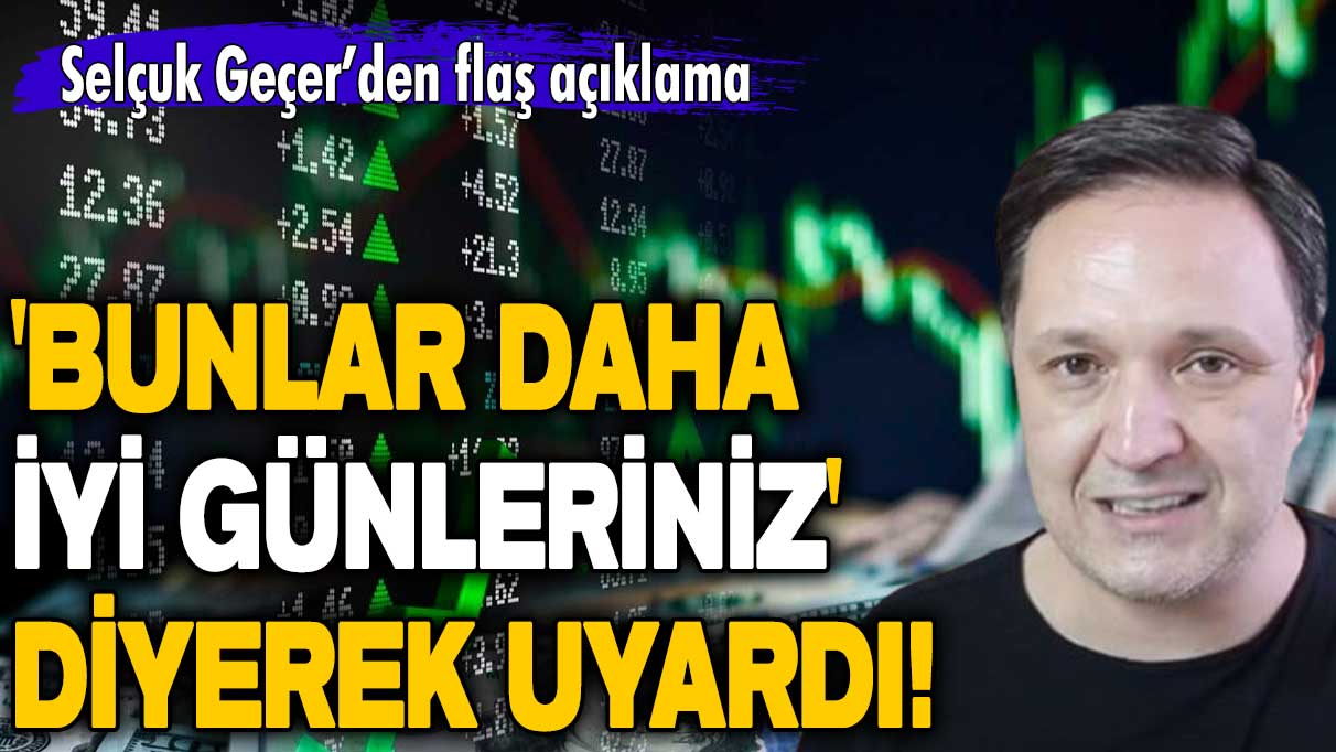 Selçuk Geçer 'Bunlar daha iyi günleriniz' diyerek uyardı! 