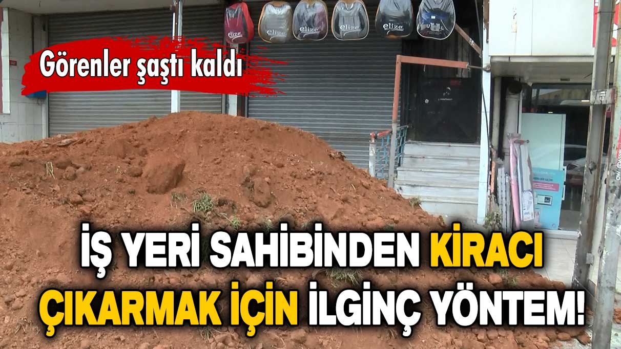 Kiracısını çıkaramayınca iş yeri önüne toprak döktürdü!