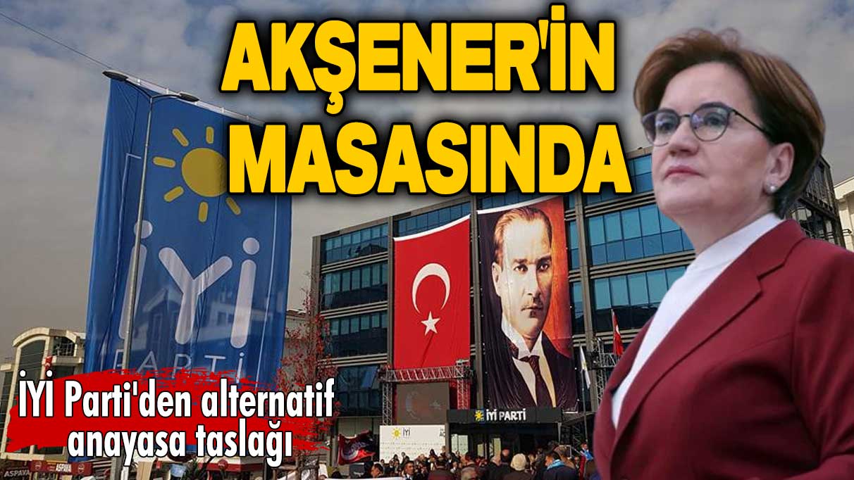 İYİ Parti'den alternatif anayasa taslağı! Meral Akşener'in masasında