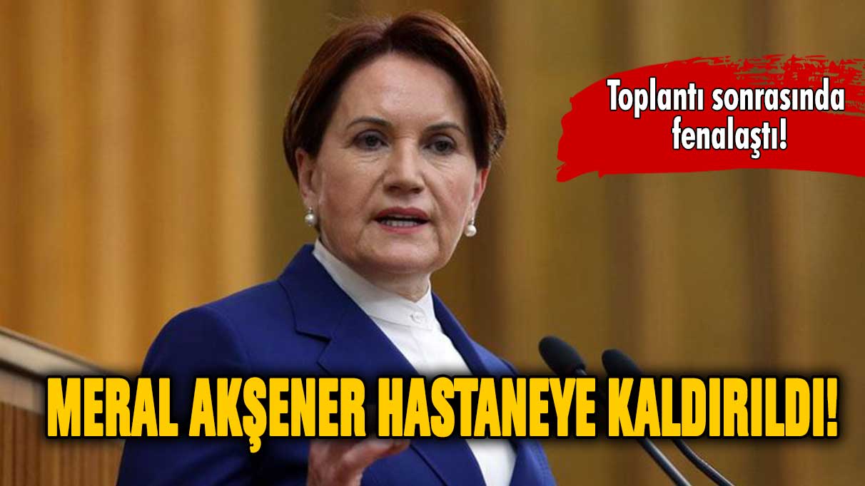 Meral Akşener hastaneye kaldırıldı!