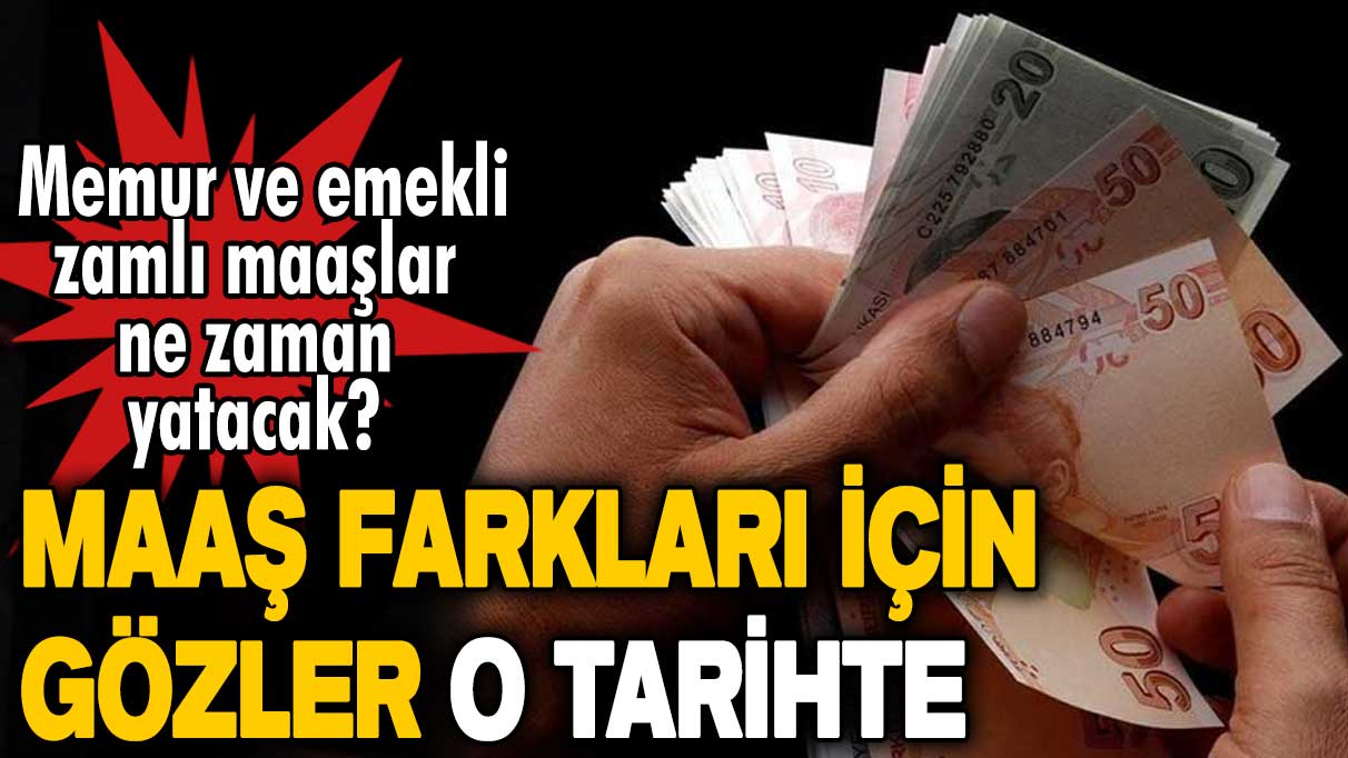 Memur ve emekli zamlı maaşlar ne zaman yatacak? Maaş farkları için gözler o tarihte