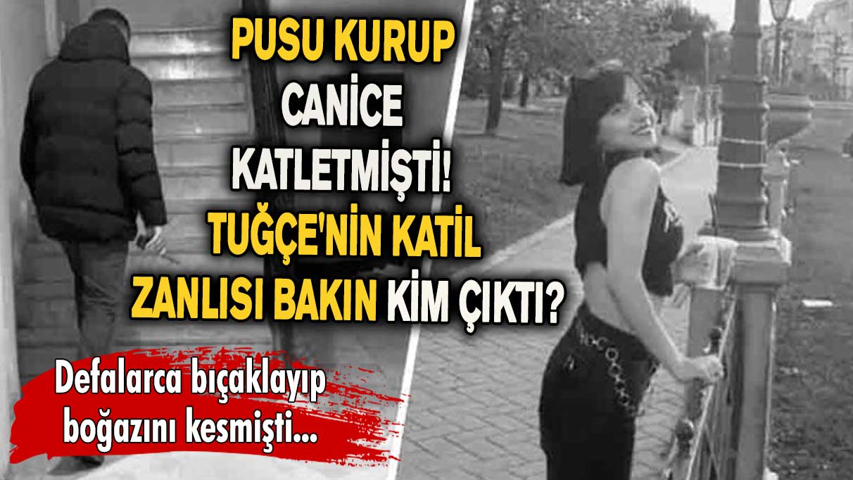 Pusu kurup canice katletmişti! Tuğçe'nin katil zanlısı bakın kim çıktı?