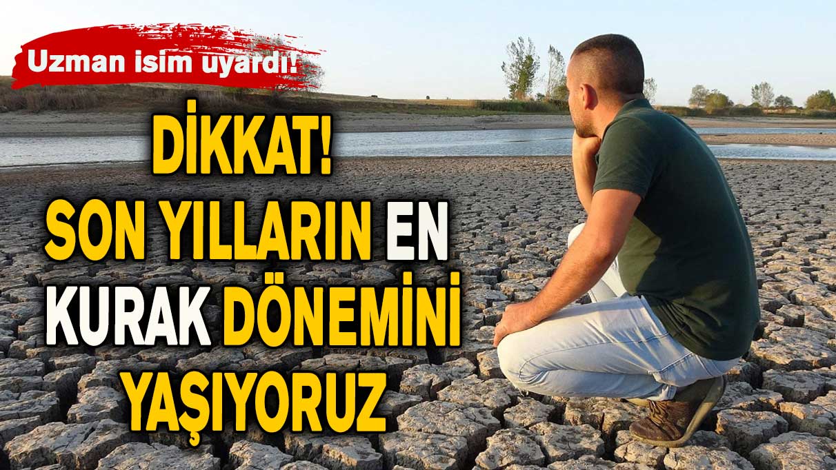 Dikkat! Son yılların en kurak dönemini yaşıyoruz