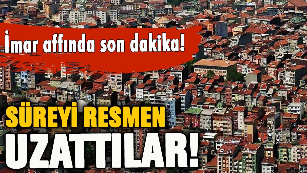 Son dakika... İmar affında süre resmen uzatıldı! İşte tüm detaylar