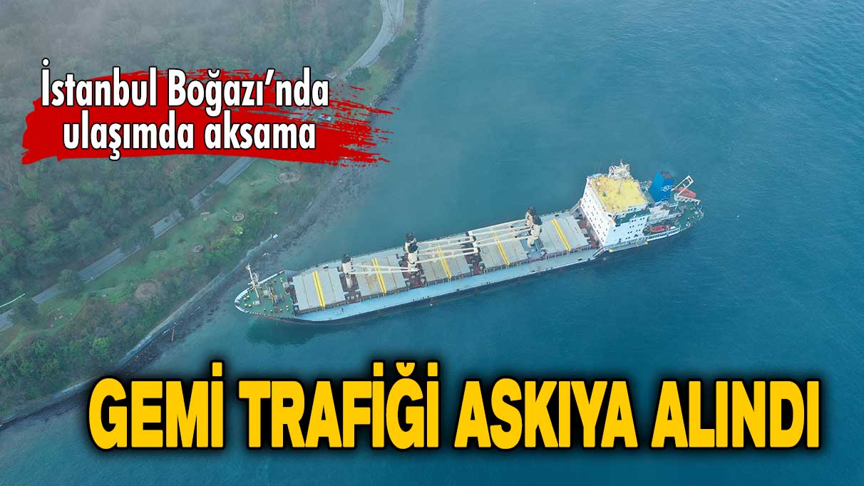 Boğazda gemi trafiği askıya alındı!