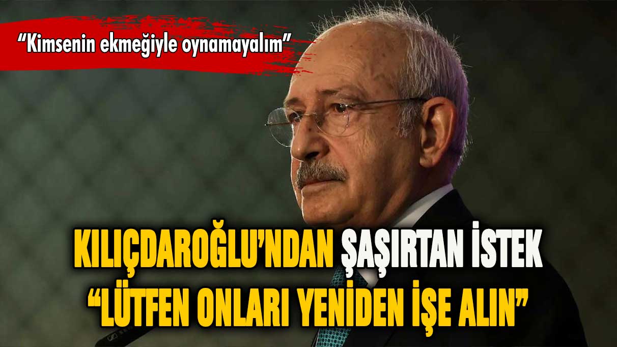 Kemal Kılıçdaroğlu'ndan şaşırtan istek: Lütfen işe geri alın