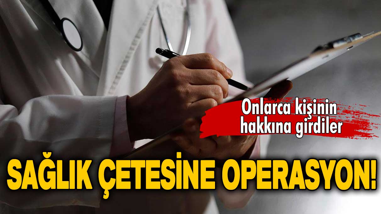 Sağlık çetesine operasyon: Onlarca kişinin hakkına girdiler!