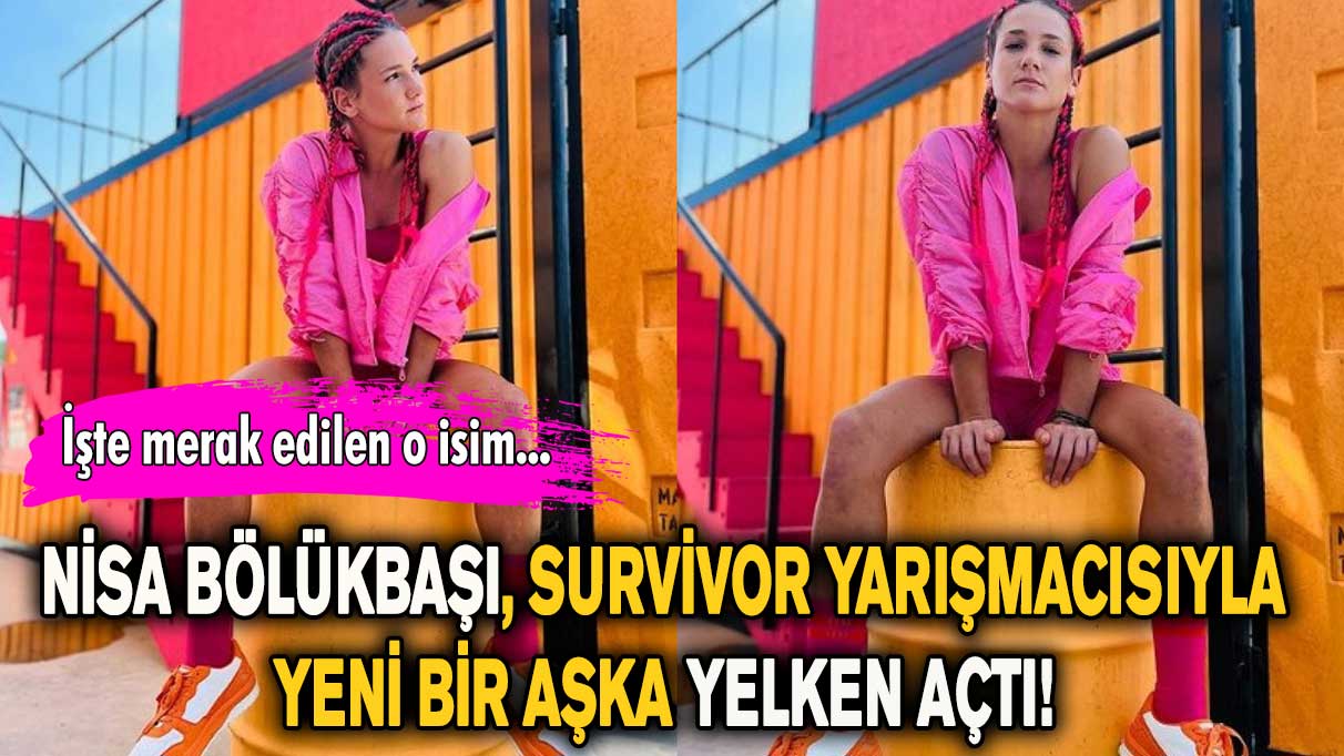 Nisa Bölükbaşı, Survivor yarışmacısıyla yeni bir aşka yelken açtı!