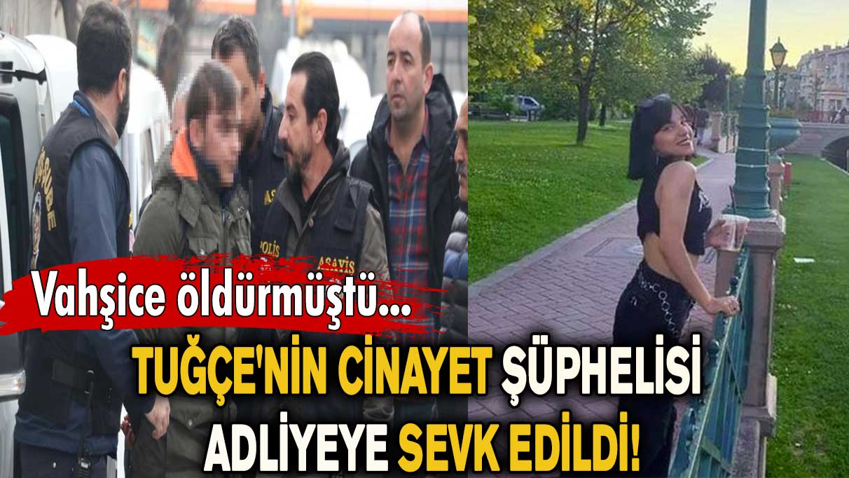 Pusu kurup vahşice öldürmüştü! Tuğçe'nin cinayet şüphelisi adliyeye sevk edildi…