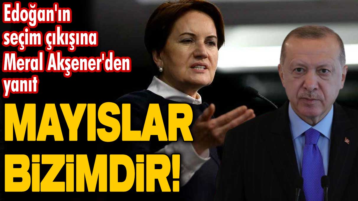 Meral Akşener’den Erdoğan’a seçim tarihi yanıtı: Mayıslar bizimdir