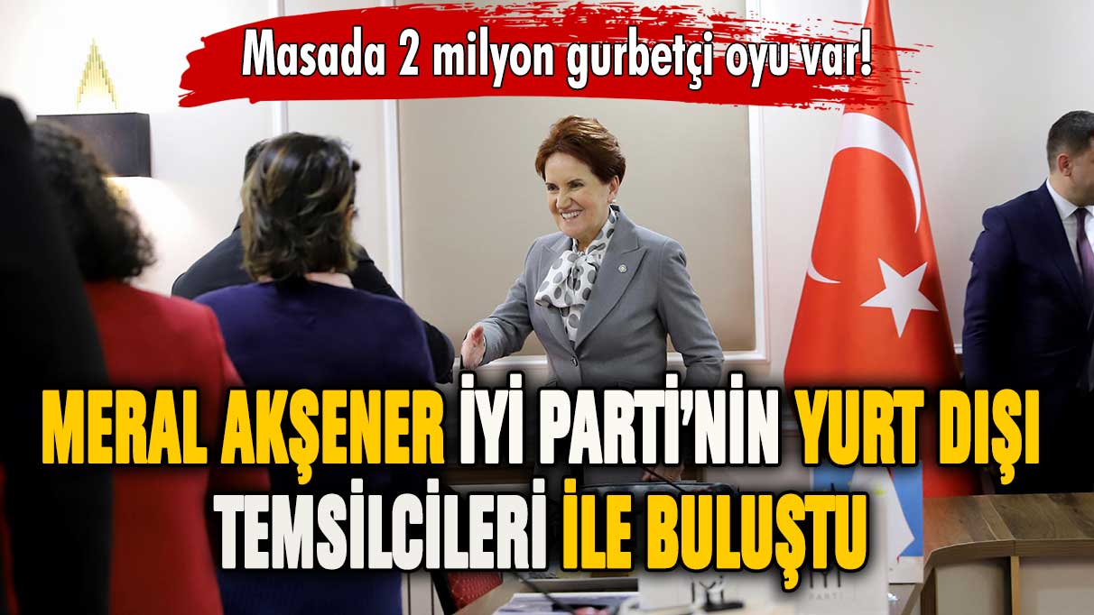 Meral Akşener partisinin yurt dışı temsilcileriyle bir araya geldi