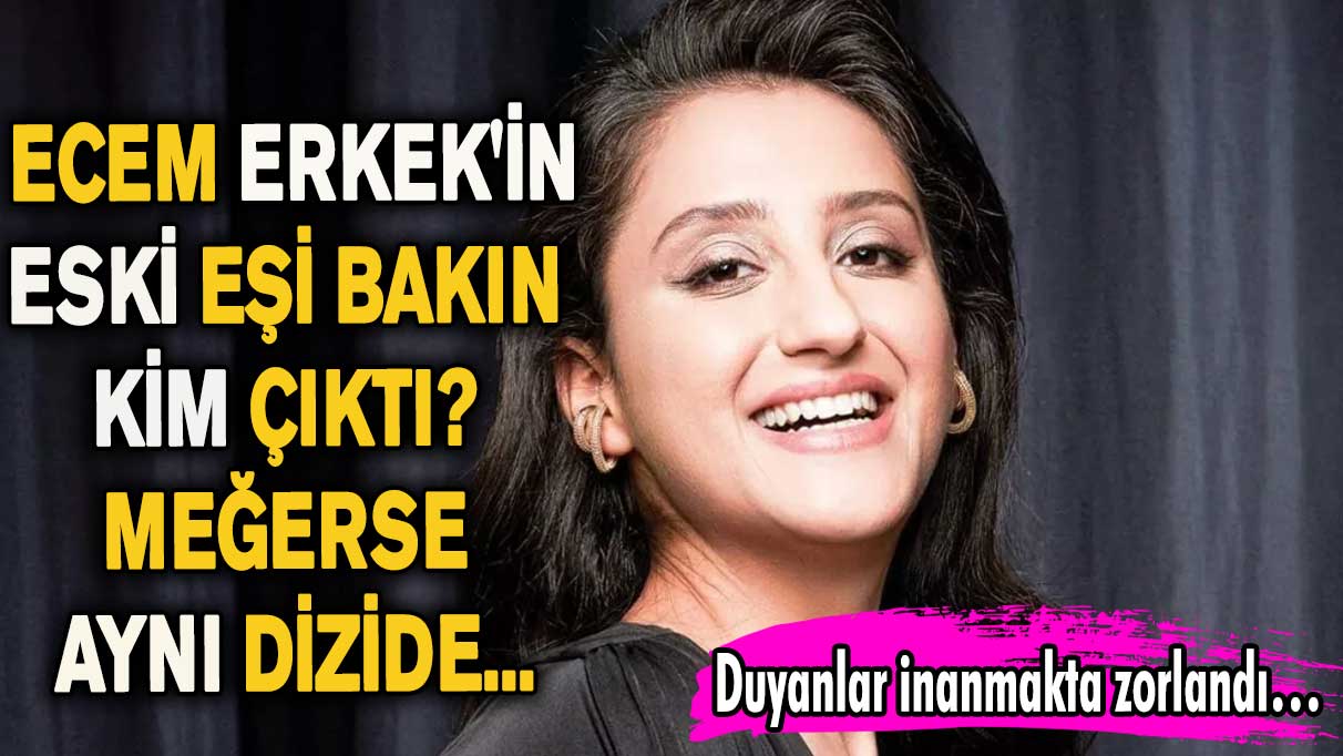 Ecem Erkek'in eski eşi bakın kim çıktı? Meğerse aynı dizide...