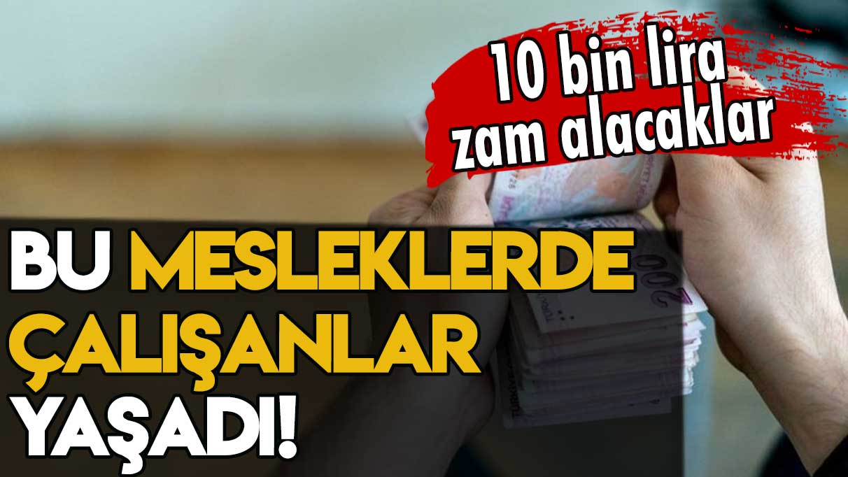 Bu mesleklerde çalışanlar yaşadı: 10 bin liraya kadar zam alacaklar!