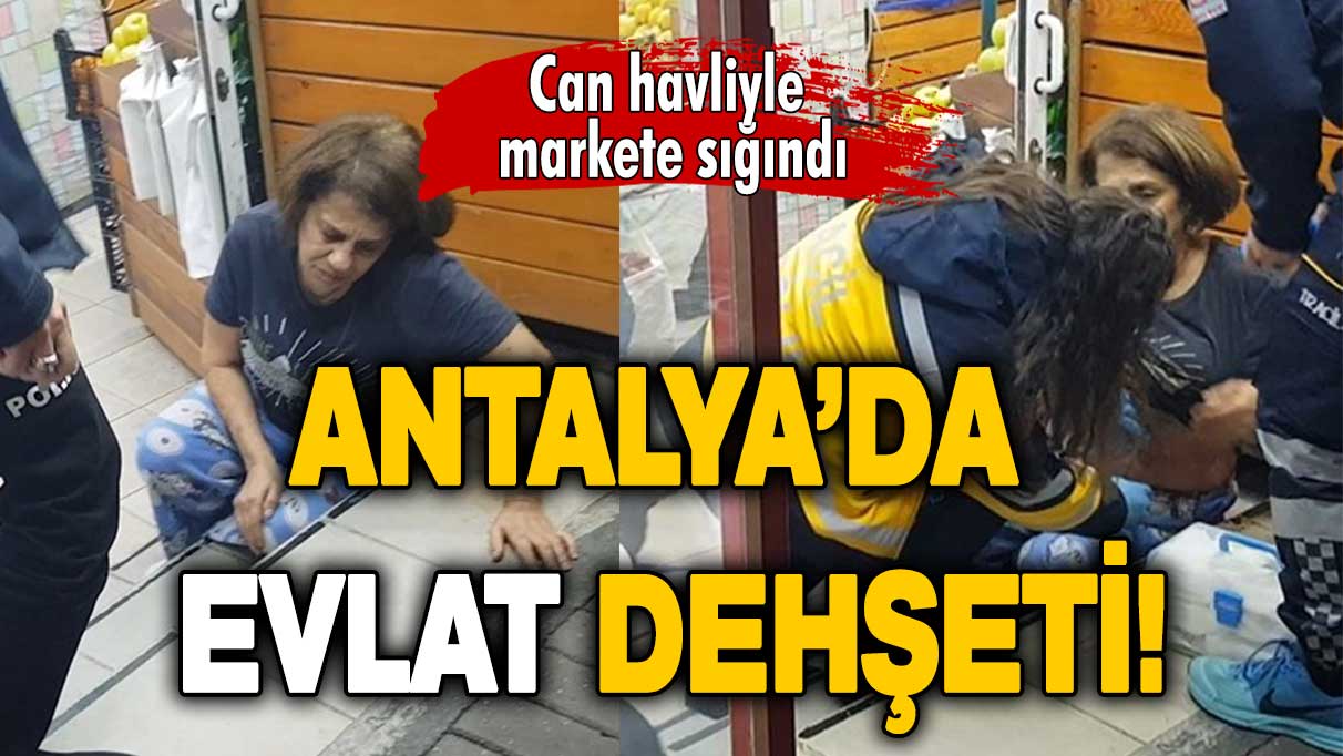 Antalya'da evlat dehşeti: Can havliyle markete sığındı!