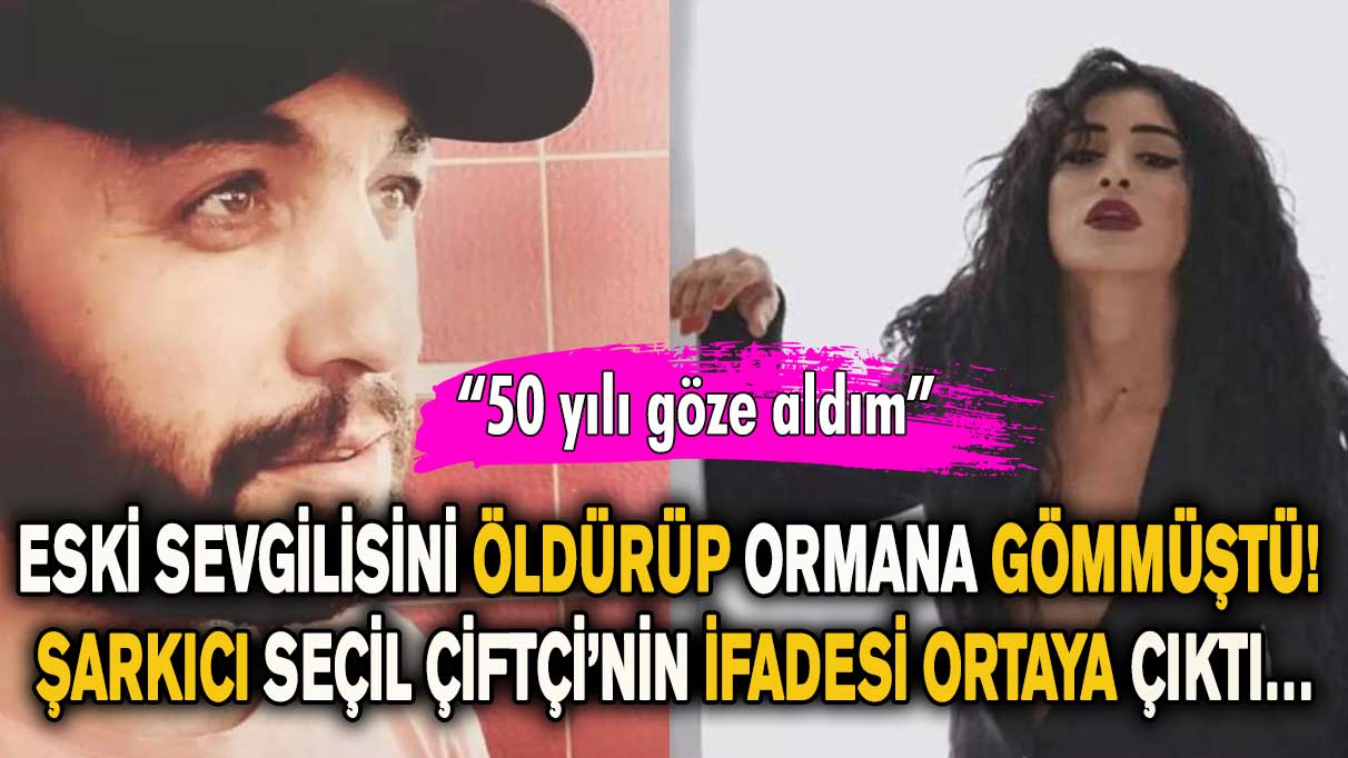 Eski sevgilisini öldürüp ormana gömmüştü! Şarkıcı Seçil Çiftçi’nin ifadesi ortaya çıktı…