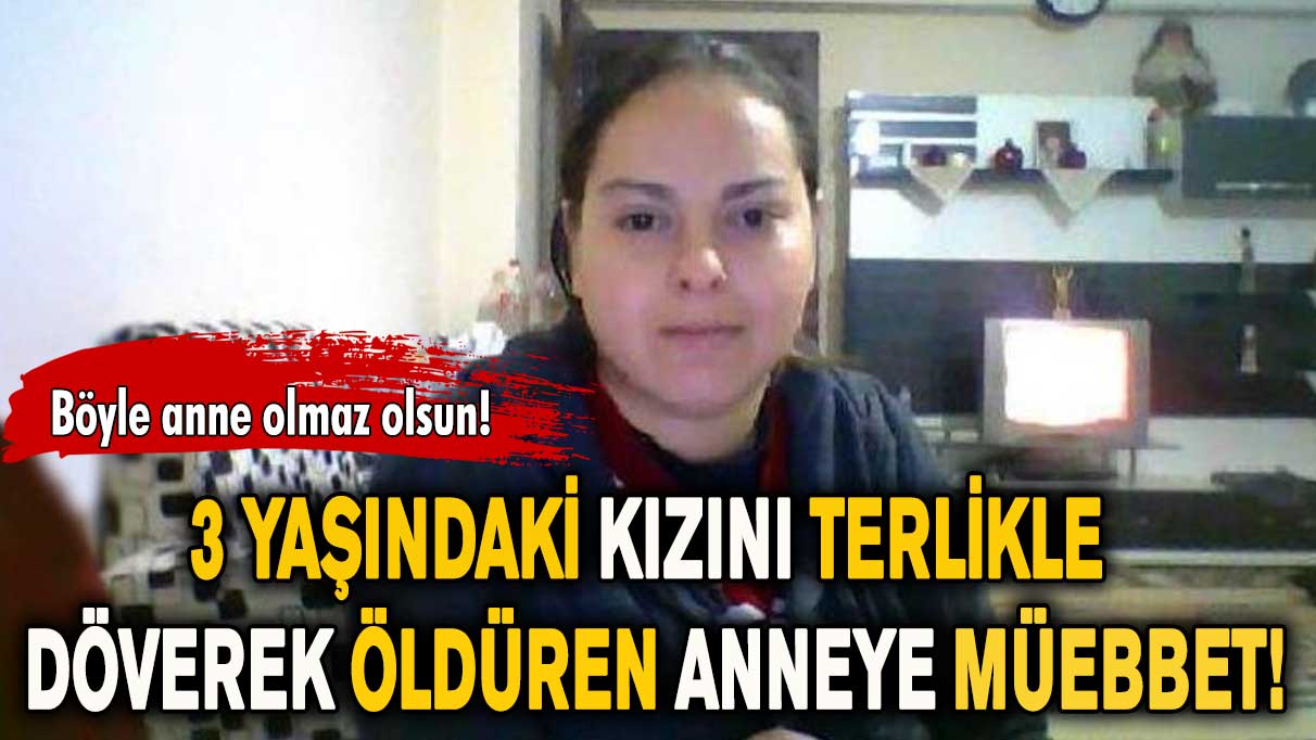 3 yaşındaki kızını terlikle döverek öldüren anneye müebbet!