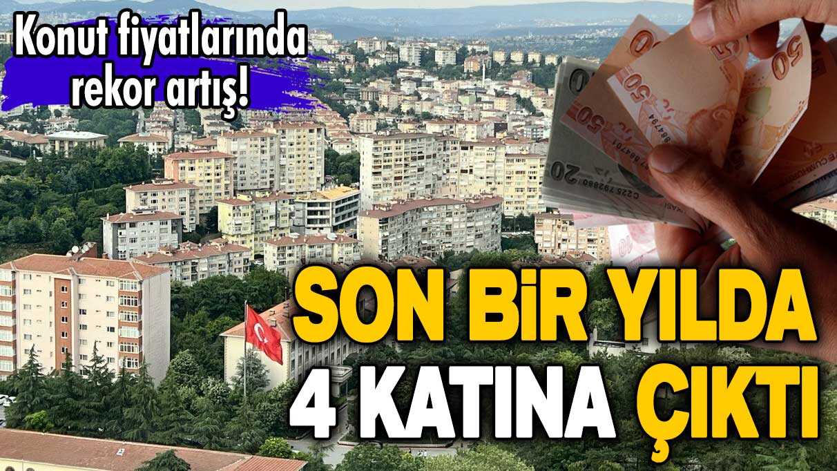 Konut fiyatlarında rekor artış! Son bir yılda 4 katına çıktı